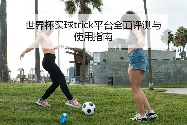 世界杯买球trick平台全面评测与使用指南