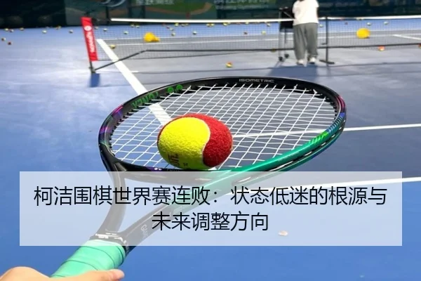 柯洁围棋世界赛连败：状态低迷的根源与未来调整方向
