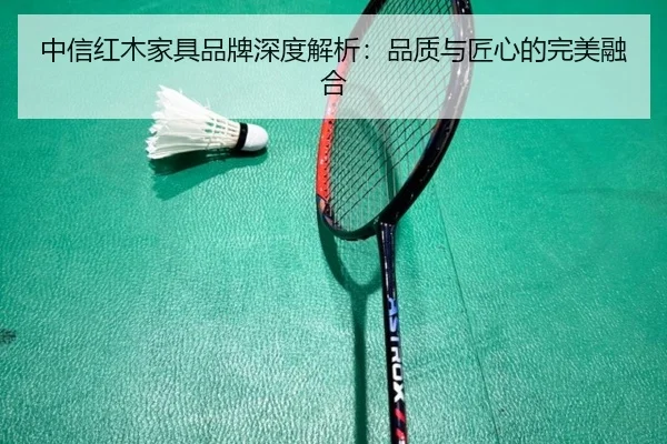 中信红木家具品牌深度解析：品质与匠心的完美融合