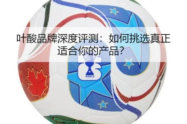 叶酸品牌深度评测：如何挑选真正适合你的产品？