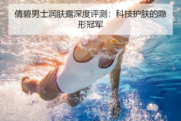 倩碧男士润肤露深度评测：科技护肤的隐形冠军