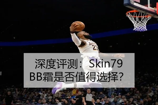 深度评测：Skin79 BB霜是否值得选择？