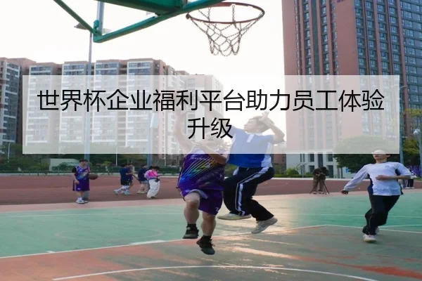 世界杯企业福利平台助力员工体验升级