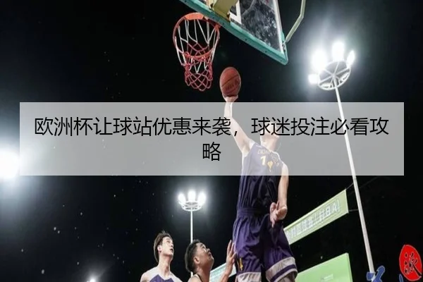 欧洲杯让球站优惠来袭，球迷投注必看攻略
