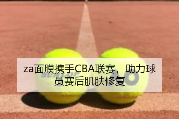 za面膜携手CBA联赛，助力球员赛后肌肤修复